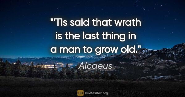 Alcaeus quote: "'Tis said that wrath is the last thing in a man to grow old."