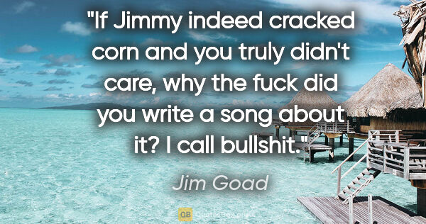 Jim Goad quote: "If Jimmy indeed cracked corn and you truly didn't care, why..."