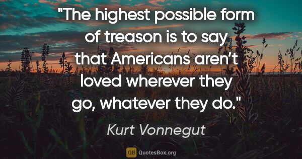 Kurt Vonnegut quote: "The highest possible form of treason is to say that Americans..."