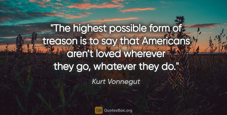Kurt Vonnegut quote: "The highest possible form of treason is to say that Americans..."