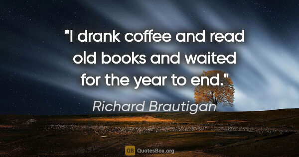 Richard Brautigan quote: "I drank coffee and read old books and waited for the year to end."