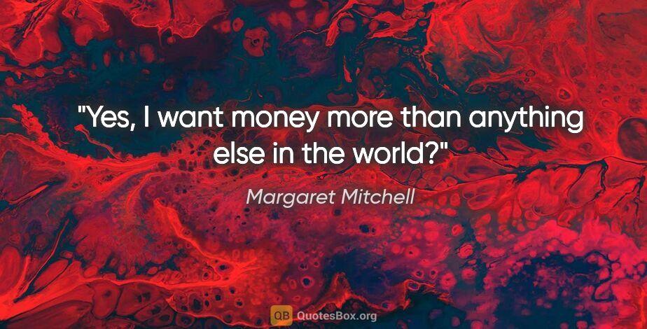 Margaret Mitchell quote: "Yes, I want money more than anything else in the world?"