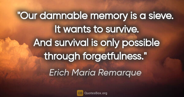 Erich Maria Remarque quote: "Our damnable memory is a sieve.  It wants to survive.  And..."