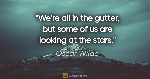 Oscar Wilde quote: "We're all in the gutter, but some of us are looking at the stars."