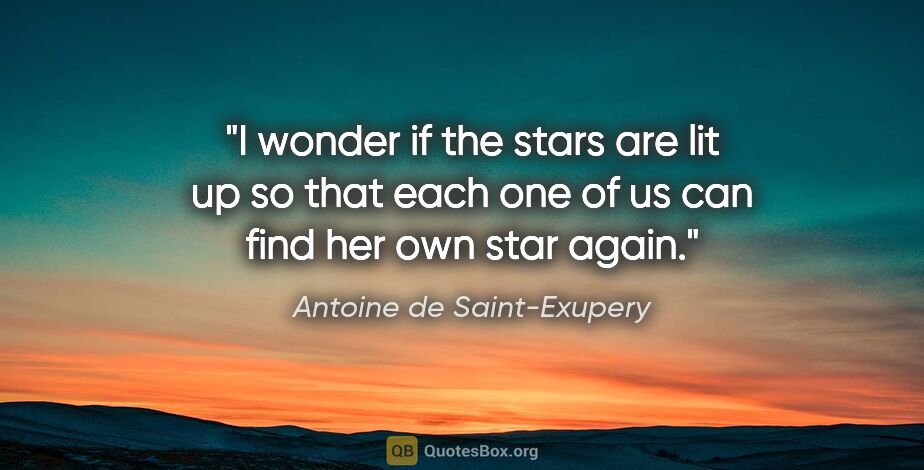 Antoine de Saint-Exupery quote: "I wonder if the stars are lit up so that each one of us can..."