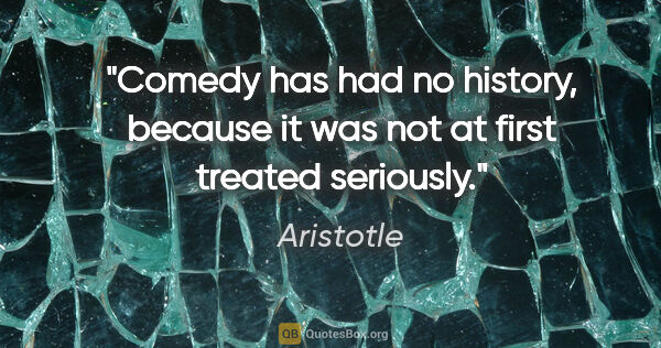 Aristotle quote: "Comedy has had no history, because it was not at first treated..."