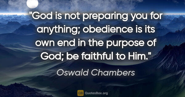 Oswald Chambers quote: "God is not preparing you for anything; obedience is its own..."