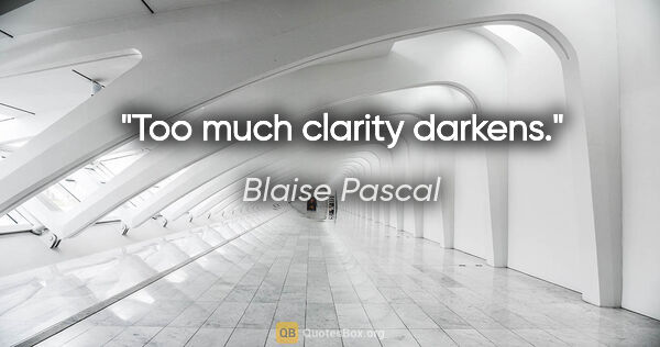 Blaise Pascal quote: "Too much clarity darkens."