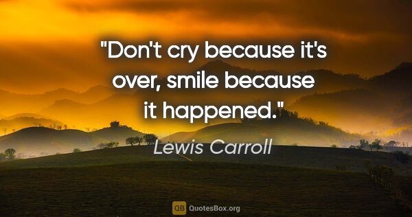 Lewis Carroll quote: "Don't cry because it's over, smile because it happened."