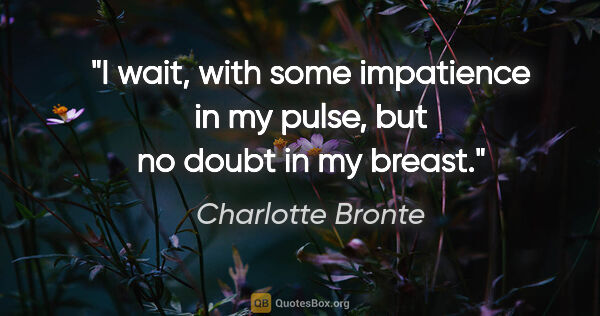 Charlotte Bronte quote: "I wait, with some impatience in my pulse, but no doubt in my..."