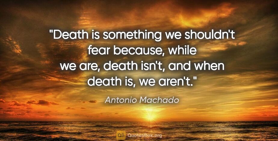 Antonio Machado quote: "Death is something we shouldn't fear because, while we are,..."