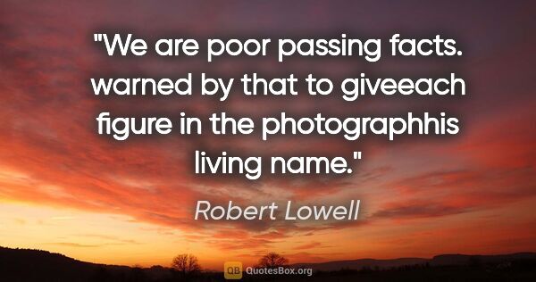 Robert Lowell quote: "We are poor passing facts. warned by that to giveeach figure..."