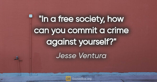 Jesse Ventura quote: "In a free society, how can you commit a crime against yourself?"