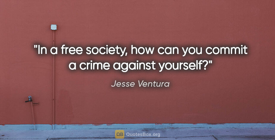 Jesse Ventura quote: "In a free society, how can you commit a crime against yourself?"