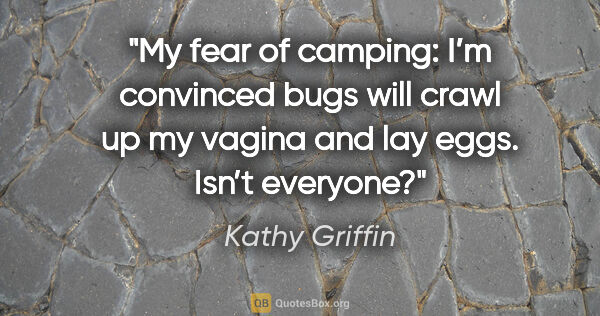 Kathy Griffin quote: "My fear of camping: I’m convinced bugs will crawl up my vagina..."