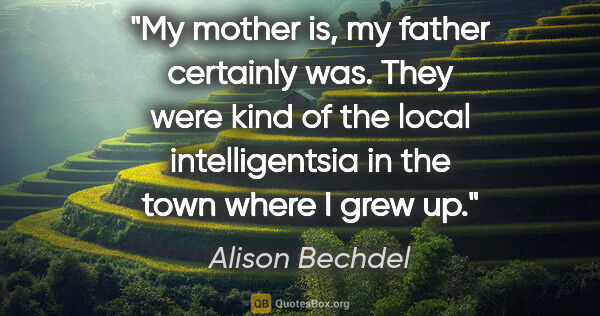 Alison Bechdel quote: "My mother is, my father certainly was. They were kind of the..."
