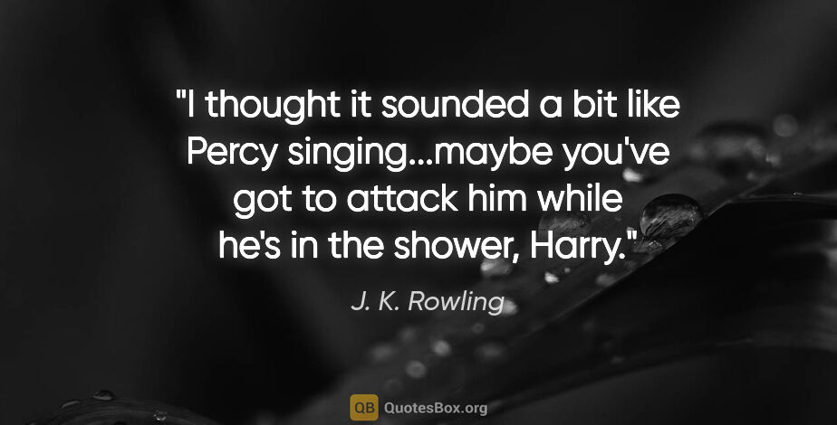 J. K. Rowling quote: "I thought it sounded a bit like Percy singing...maybe you've..."