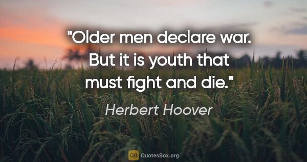 Herbert Hoover quote: "Older men declare war. But it is youth that must fight and die."