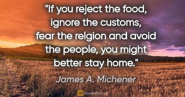 James A. Michener quote: "If you reject the food, ignore the customs, fear the relgion..."
