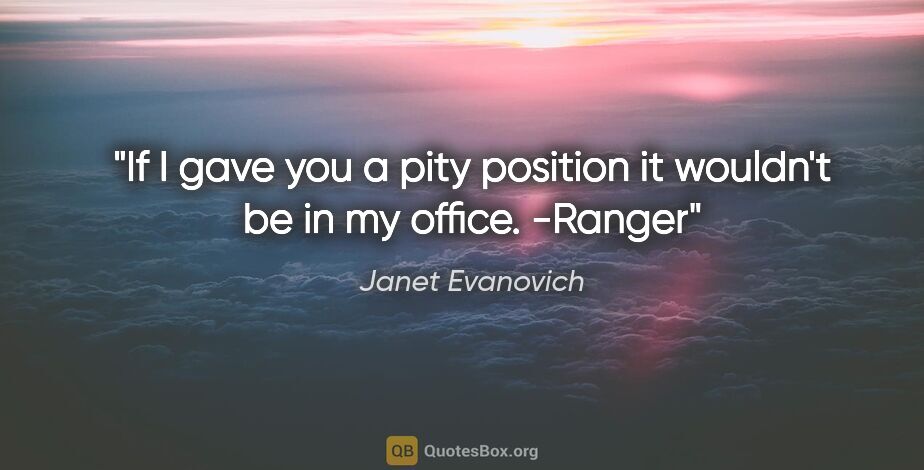 Janet Evanovich quote: "If I gave you a pity position it wouldn't be in my office."..."
