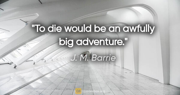 J. M. Barrie quote: "To die would be an awfully big adventure."