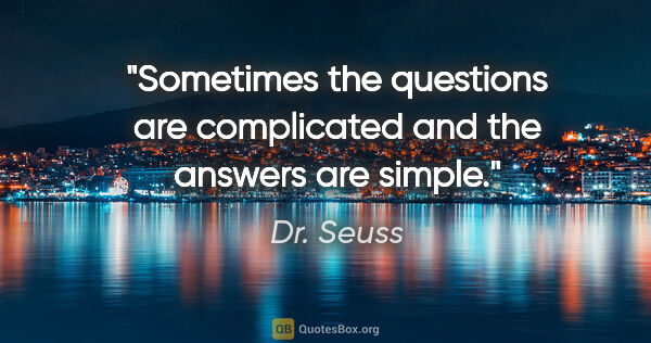 Dr. Seuss quote: "Sometimes the questions are complicated and the answers are..."