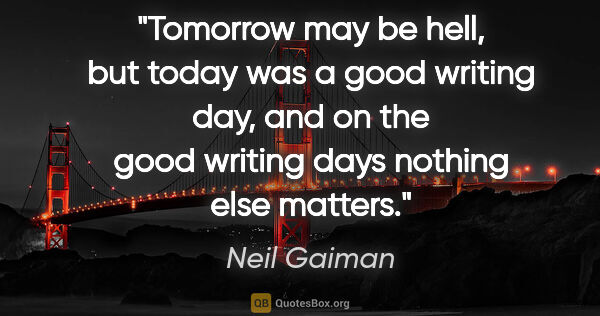 Neil Gaiman quote: "Tomorrow may be hell, but today was a good writing day, and on..."