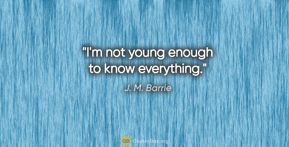 J. M. Barrie quote: "I'm not young enough to know everything."