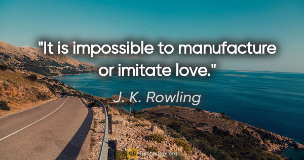 J. K. Rowling quote: "It is impossible to manufacture or imitate love."