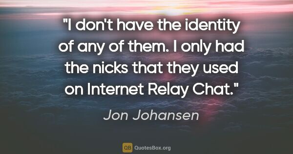 Jon Johansen quote: "I don't have the identity of any of them. I only had the nicks..."