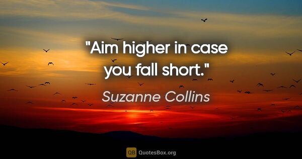 Suzanne Collins quote: "Aim higher in case you fall short."