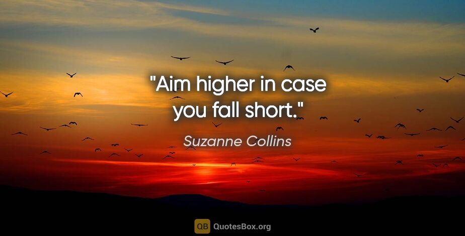 Suzanne Collins quote: "Aim higher in case you fall short."
