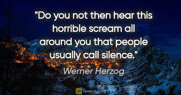 Werner Herzog quote: "Do you not then hear this horrible scream all around you that..."