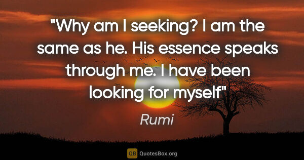 Rumi quote: "Why am I seeking? I am the same as he. His essence speaks..."