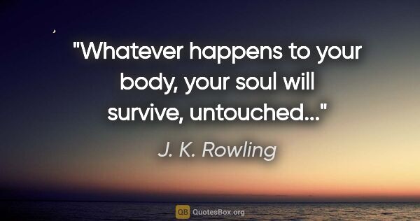 J. K. Rowling quote: "Whatever happens to your body, your soul will survive,..."