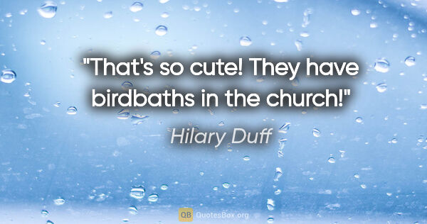 Hilary Duff quote: "That's so cute! They have birdbaths in the church!"