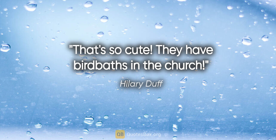 Hilary Duff quote: "That's so cute! They have birdbaths in the church!"