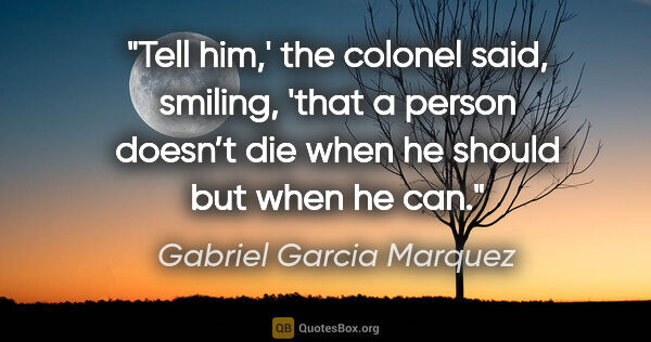Gabriel Garcia Marquez quote: "Tell him,' the colonel said, smiling, 'that a person doesn’t..."