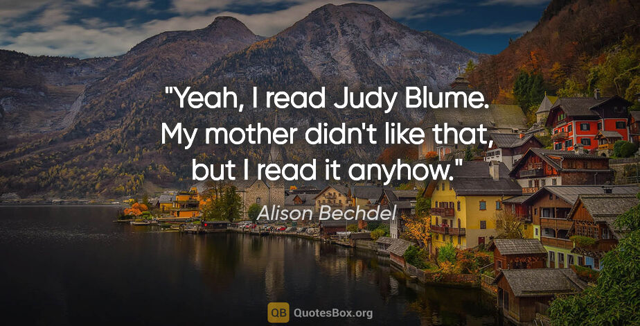 Alison Bechdel quote: "Yeah, I read Judy Blume. My mother didn't like that, but I..."