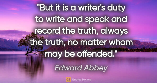 Edward Abbey quote: "But it is a writer's duty to write and speak and record the..."