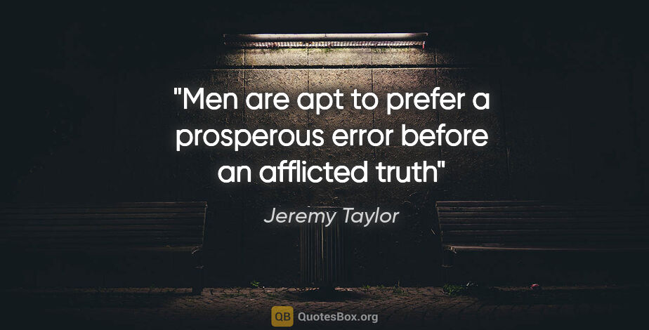 Jeremy Taylor quote: "Men are apt to prefer a prosperous error before an afflicted..."