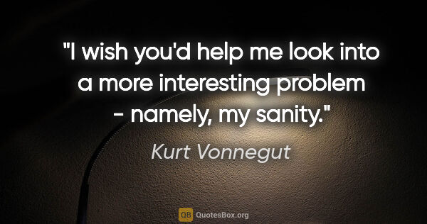 Kurt Vonnegut quote: "I wish you'd help me look into a more interesting problem -..."