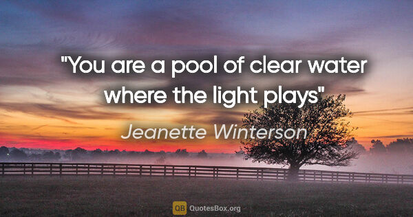 Jeanette Winterson quote: "You are a pool of clear water where the light plays"