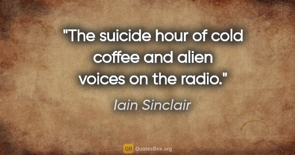 Iain Sinclair quote: "The suicide hour of cold coffee and alien voices on the radio."