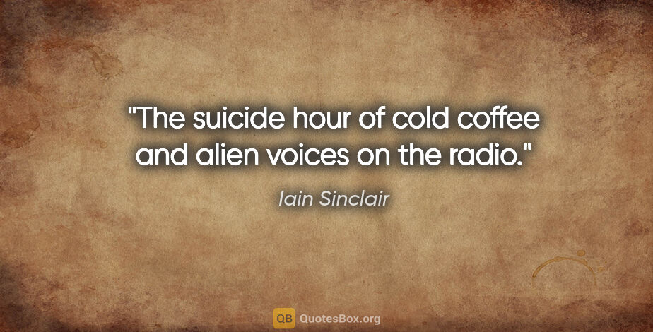 Iain Sinclair quote: "The suicide hour of cold coffee and alien voices on the radio."