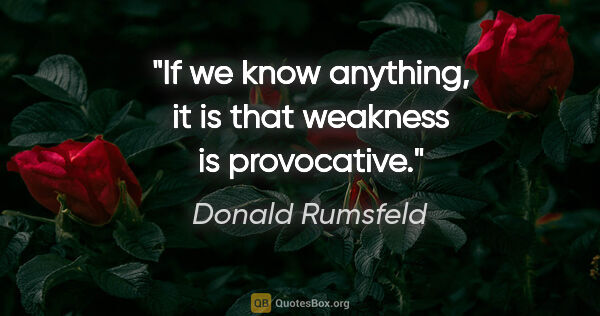 Donald Rumsfeld quote: "If we know anything, it is that weakness is provocative."