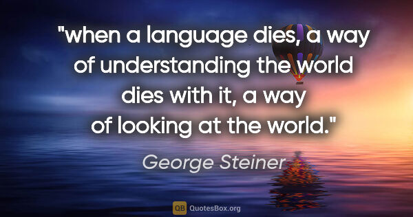 George Steiner quote: "when a language dies, a way of understanding the world dies..."