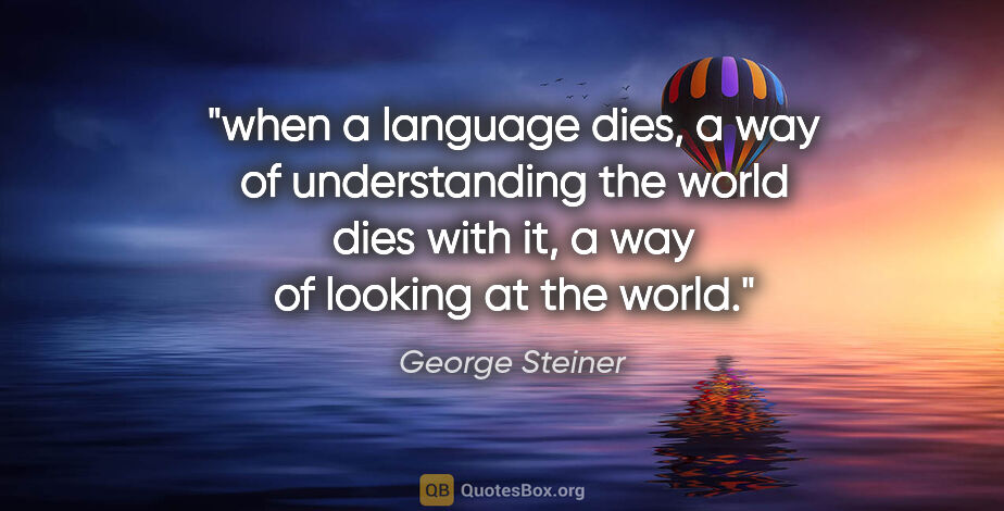 George Steiner quote: "when a language dies, a way of understanding the world dies..."