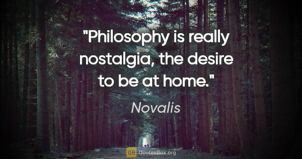 Novalis quote: "Philosophy is really nostalgia, the desire to be at home."