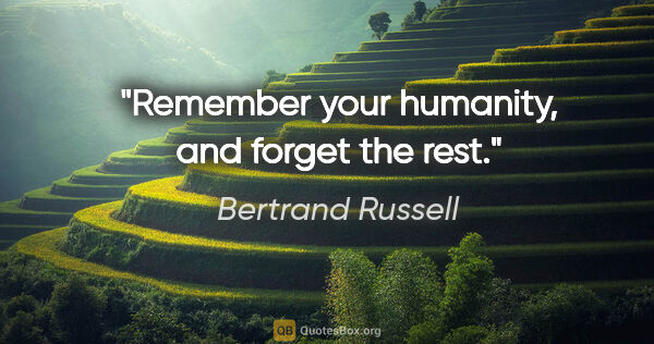 Bertrand Russell quote: "Remember your humanity, and forget the rest."